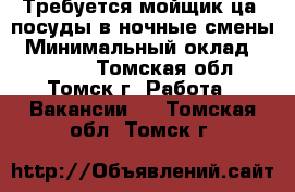 Требуется мойщик(ца) посуды в ночные смены › Минимальный оклад ­ 13 000 - Томская обл., Томск г. Работа » Вакансии   . Томская обл.,Томск г.